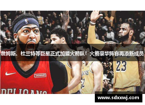 詹姆斯、杜兰特等巨星正式加盟火箭队！火箭豪华阵容再添新成员