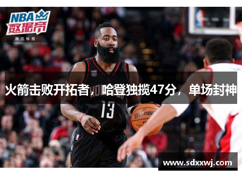 火箭击败开拓者，哈登独揽47分，单场封神