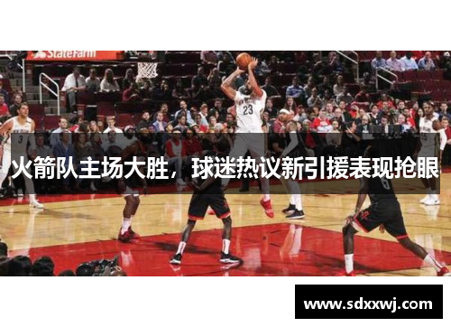 火箭队主场大胜，球迷热议新引援表现抢眼