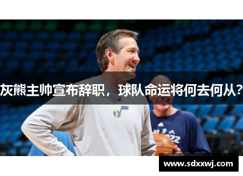 灰熊主帅宣布辞职，球队命运将何去何从？