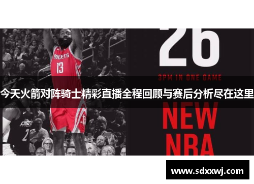 今天火箭对阵骑士精彩直播全程回顾与赛后分析尽在这里