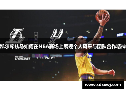 凯尔库兹马如何在NBA赛场上展现个人风采与团队合作精神