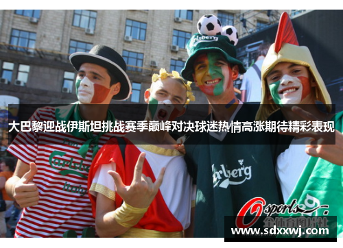 大巴黎迎战伊斯坦挑战赛季巅峰对决球迷热情高涨期待精彩表现