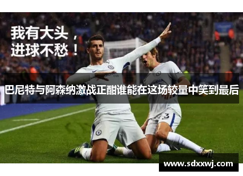 巴尼特与阿森纳激战正酣谁能在这场较量中笑到最后