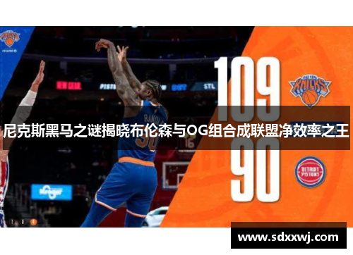 尼克斯黑马之谜揭晓布伦森与OG组合成联盟净效率之王