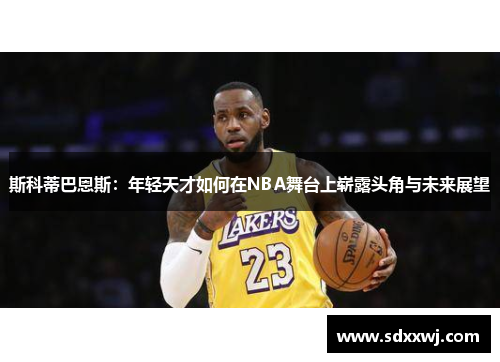 斯科蒂巴恩斯：年轻天才如何在NBA舞台上崭露头角与未来展望