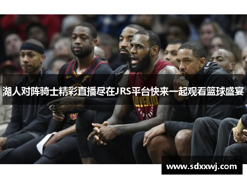湖人对阵骑士精彩直播尽在JRS平台快来一起观看篮球盛宴