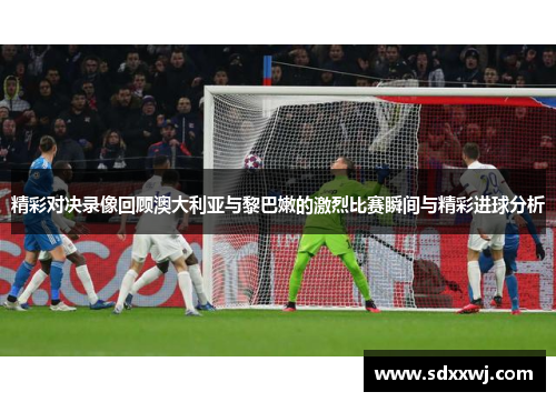 精彩对决录像回顾澳大利亚与黎巴嫩的激烈比赛瞬间与精彩进球分析