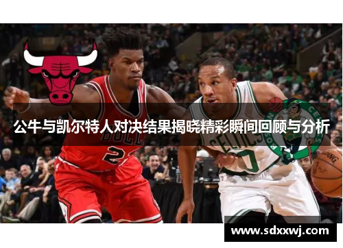 公牛与凯尔特人对决结果揭晓精彩瞬间回顾与分析