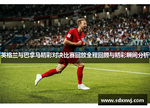英格兰与巴拿马精彩对决比赛回放全程回顾与精彩瞬间分析