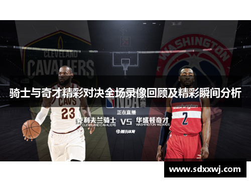 骑士与奇才精彩对决全场录像回顾及精彩瞬间分析